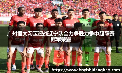 广州恒大淘宝迎战辽宁队全力争胜力争中超联赛冠军荣耀
