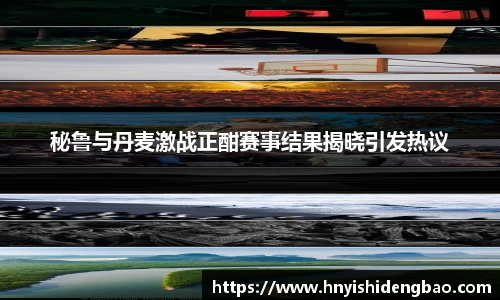 秘鲁与丹麦激战正酣赛事结果揭晓引发热议